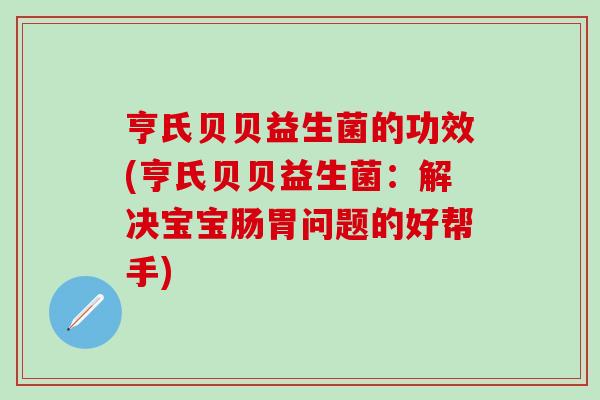 亨氏贝贝益生菌的功效(亨氏贝贝益生菌：解决宝宝肠胃问题的好帮手)