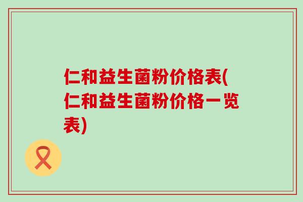 仁和益生菌粉价格表(仁和益生菌粉价格一览表)