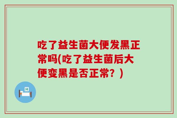 吃了益生菌大便发黑正常吗(吃了益生菌后大便变黑是否正常？)