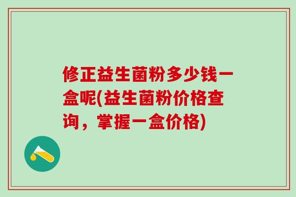 修正益生菌粉多少钱一盒呢(益生菌粉价格查询，掌握一盒价格)