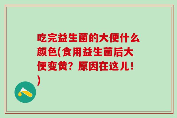 吃完益生菌的大便什么颜色(食用益生菌后大便变黄？原因在这儿！)