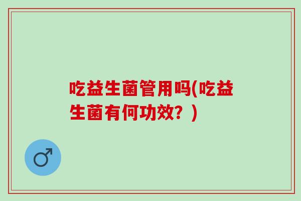 吃益生菌管用吗(吃益生菌有何功效？)