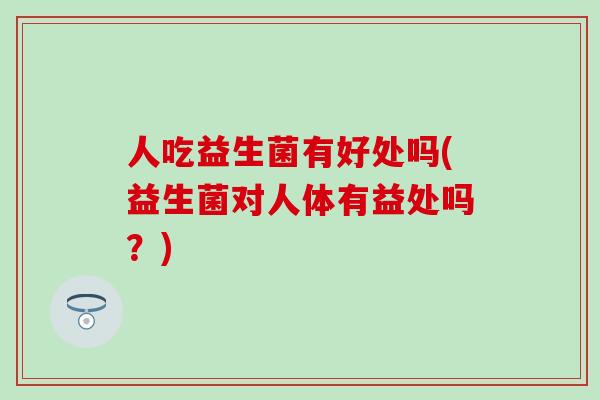 人吃益生菌有好处吗(益生菌对人体有益处吗？)