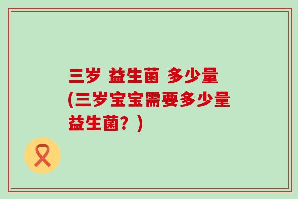 三岁 益生菌 多少量(三岁宝宝需要多少量益生菌？)