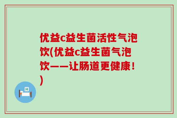 优益c益生菌活性气泡饮(优益c益生菌气泡饮——让肠道更健康！)