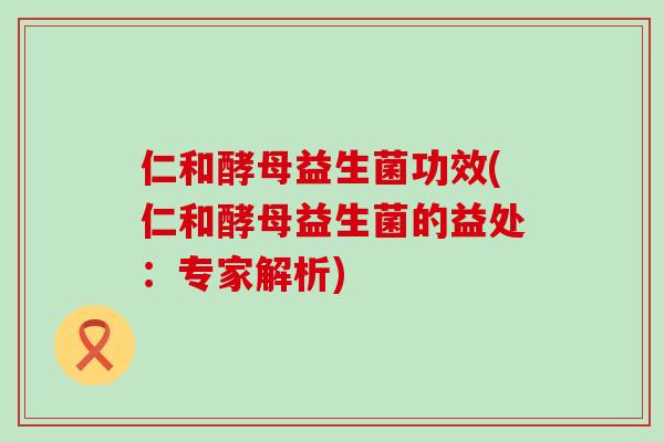 仁和酵母益生菌功效(仁和酵母益生菌的益处：专家解析)