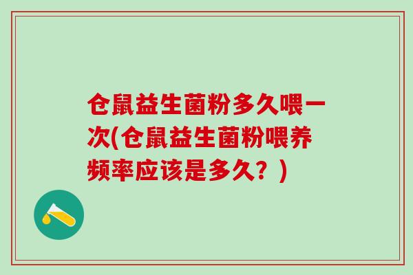 仓鼠益生菌粉多久喂一次(仓鼠益生菌粉喂养频率应该是多久？)