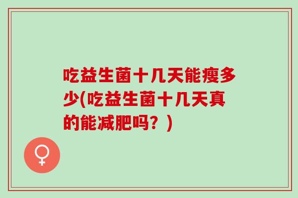 吃益生菌十几天能瘦多少(吃益生菌十几天真的能吗？)
