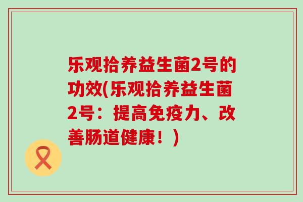 乐观拾养益生菌2号的功效(乐观拾养益生菌2号：提高力、改善肠道健康！)