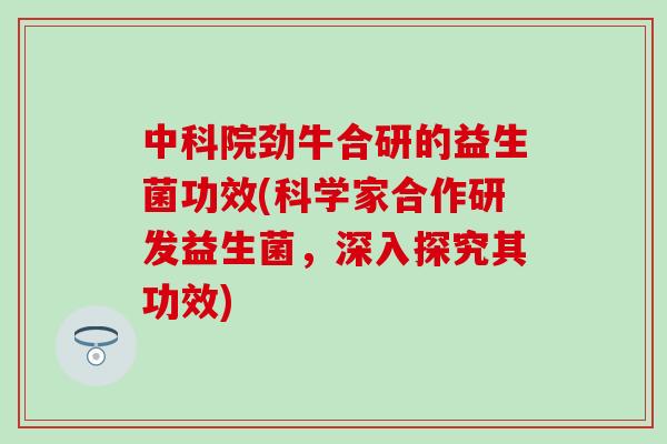 中科院劲牛合研的益生菌功效(科学家合作研发益生菌，深入探究其功效)