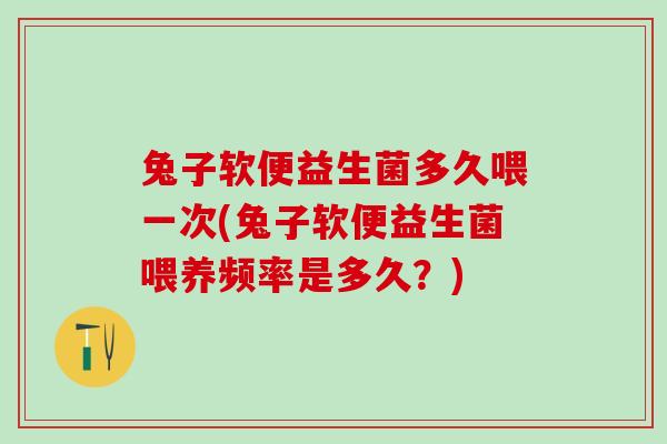 兔子软便益生菌多久喂一次(兔子软便益生菌喂养频率是多久？)