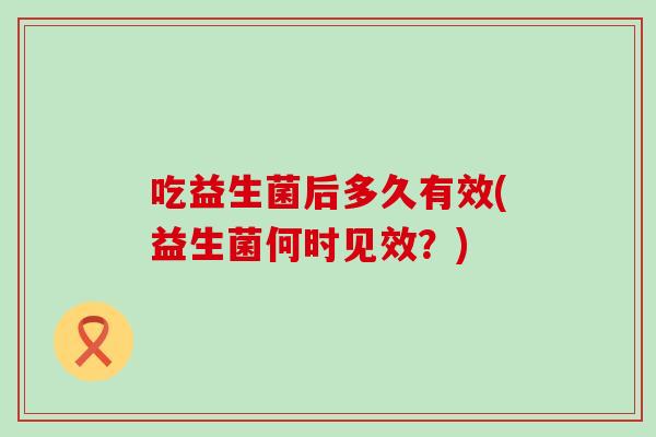 吃益生菌后多久有效(益生菌何时见效？)