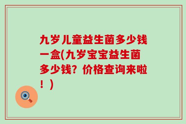 九岁儿童益生菌多少钱一盒(九岁宝宝益生菌多少钱？价格查询来啦！)