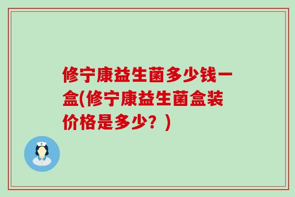 修宁康益生菌多少钱一盒(修宁康益生菌盒装价格是多少？)