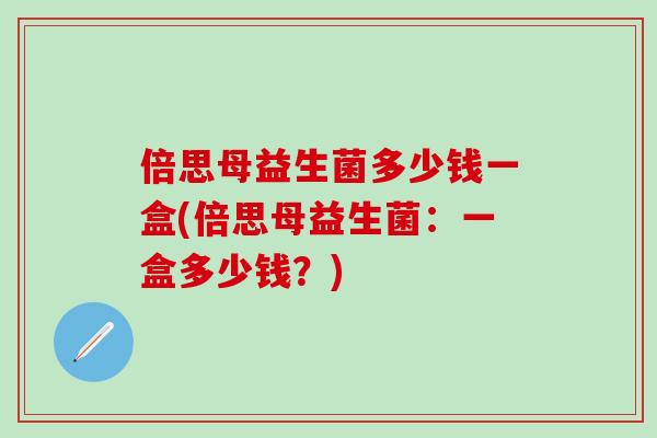 倍思母益生菌多少钱一盒(倍思母益生菌：一盒多少钱？)