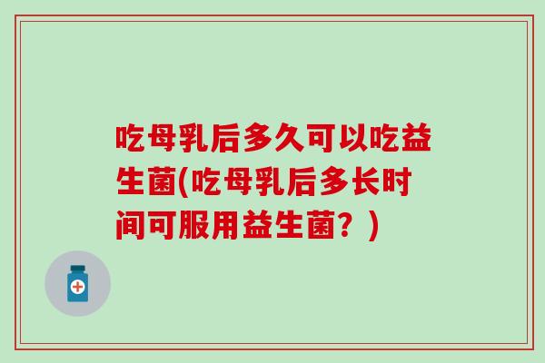 吃母乳后多久可以吃益生菌(吃母乳后多长时间可服用益生菌？)