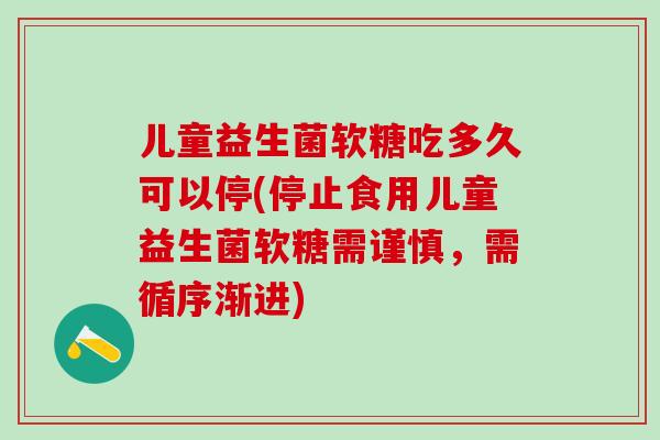 儿童益生菌软糖吃多久可以停(停止食用儿童益生菌软糖需谨慎，需循序渐进)