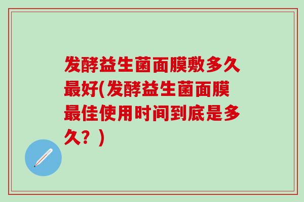发酵益生菌面膜敷多久好(发酵益生菌面膜佳使用时间到底是多久？)