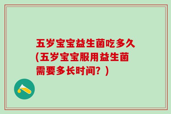 五岁宝宝益生菌吃多久(五岁宝宝服用益生菌需要多长时间？)