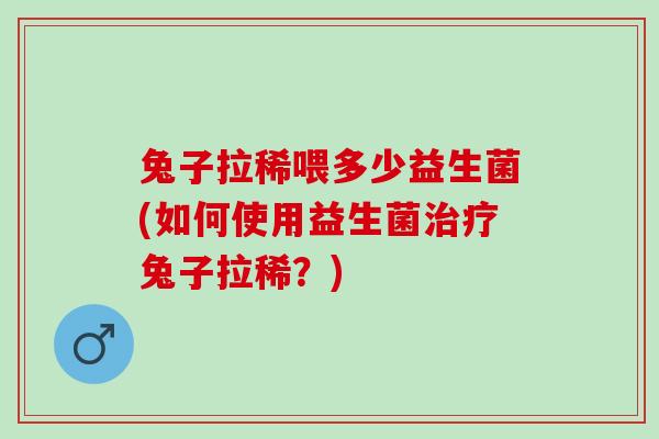兔子拉稀喂多少益生菌(如何使用益生菌兔子拉稀？)