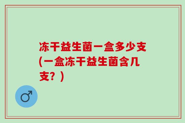 冻干益生菌一盒多少支(一盒冻干益生菌含几支？)