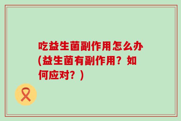 吃益生菌副作用怎么办(益生菌有副作用？如何应对？)