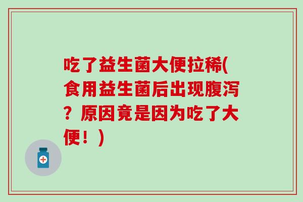 吃了益生菌大便拉稀(食用益生菌后出现？原因竟是因为吃了大便！)