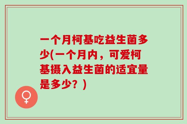 一个月柯基吃益生菌多少(一个月内，可爱柯基摄入益生菌的适宜量是多少？)