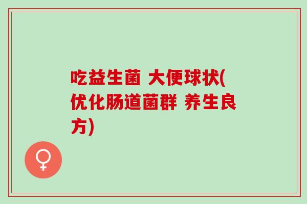 吃益生菌 大便球状(优化肠道菌群 养生良方)