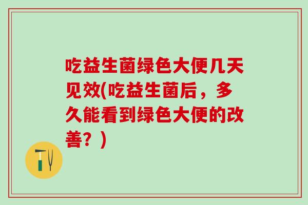 吃益生菌绿色大便几天见效(吃益生菌后，多久能看到绿色大便的改善？)