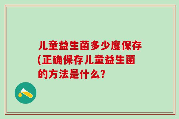 儿童益生菌多少度保存(正确保存儿童益生菌的方法是什么？