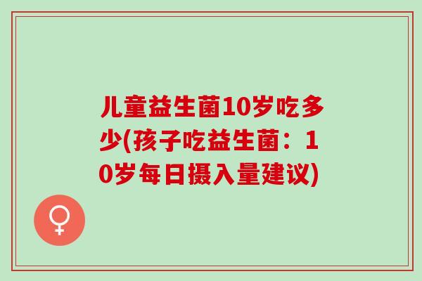 儿童益生菌10岁吃多少(孩子吃益生菌：10岁每日摄入量建议)