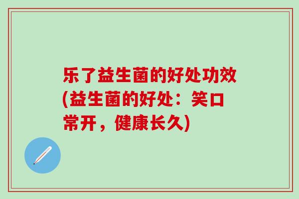 乐了益生菌的好处功效(益生菌的好处：笑口常开，健康长久)