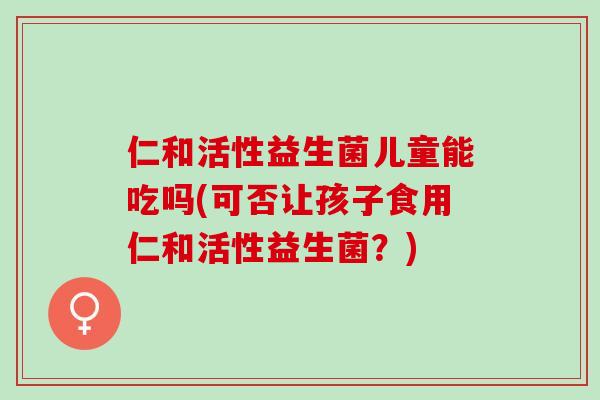 仁和活性益生菌儿童能吃吗(可否让孩子食用仁和活性益生菌？)