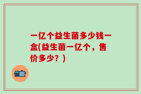一亿个益生菌多少钱一盒(益生菌一亿个，售价多少？)