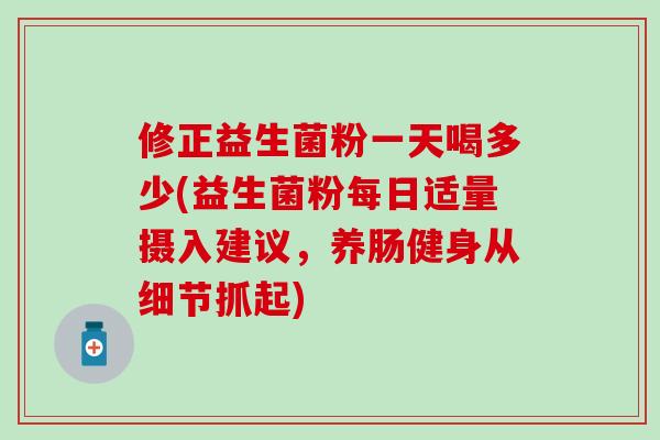 修正益生菌粉一天喝多少(益生菌粉每日适量摄入建议，养肠健身从细节抓起)