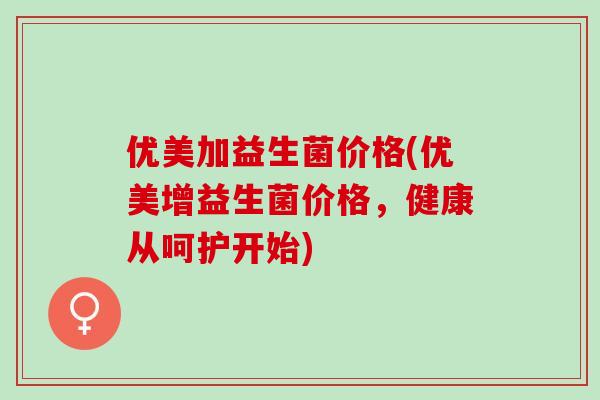 优美加益生菌价格(优美增益生菌价格，健康从呵护开始)