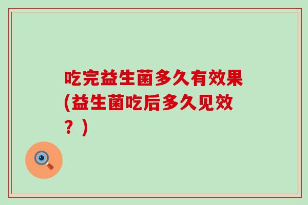 吃完益生菌多久有效果(益生菌吃后多久见效？)