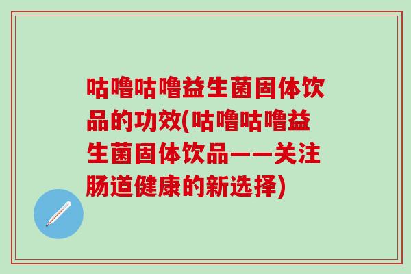 咕噜咕噜益生菌固体饮品的功效(咕噜咕噜益生菌固体饮品——关注肠道健康的新选择)