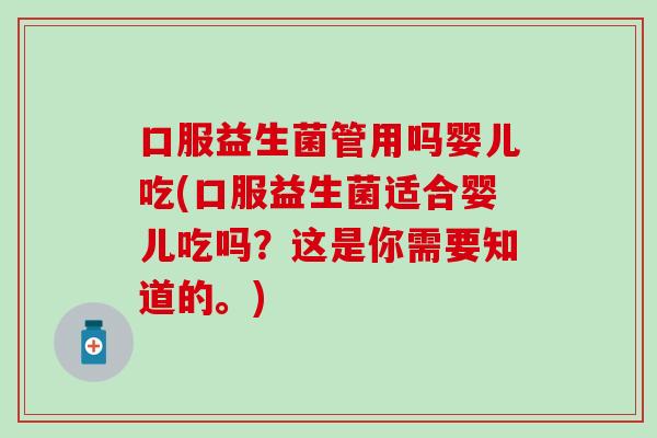 口服益生菌管用吗婴儿吃(口服益生菌适合婴儿吃吗？这是你需要知道的。)