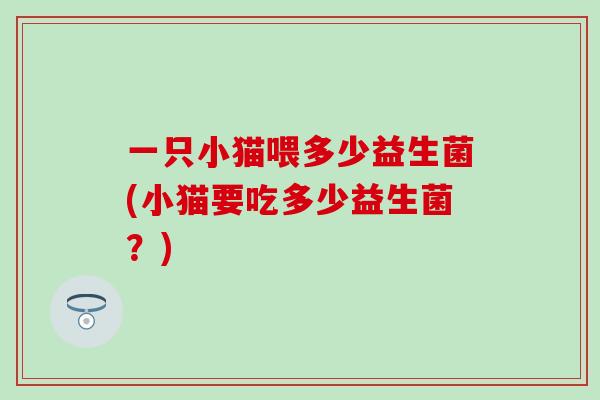 一只小猫喂多少益生菌(小猫要吃多少益生菌？)