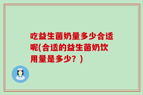 吃益生菌奶量多少合适呢(合适的益生菌奶饮用量是多少？)
