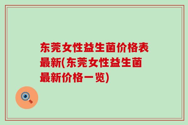 东莞女性益生菌价格表新(东莞女性益生菌新价格一览)