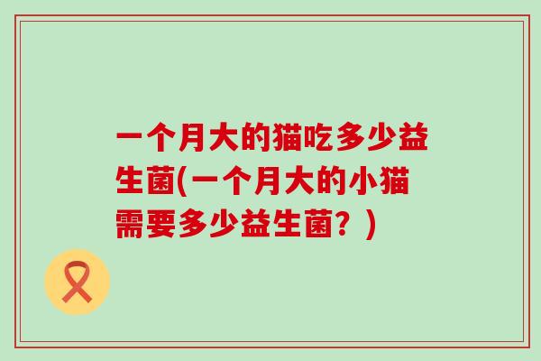 一个月大的猫吃多少益生菌(一个月大的小猫需要多少益生菌？)
