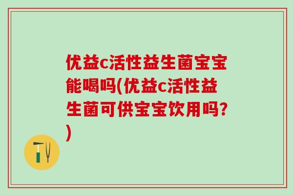 优益c活性益生菌宝宝能喝吗(优益c活性益生菌可供宝宝饮用吗？)
