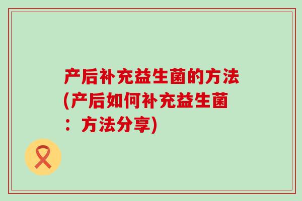 产后补充益生菌的方法(产后如何补充益生菌：方法分享)