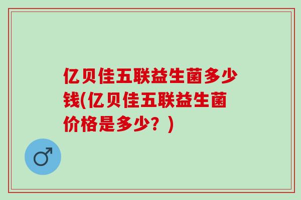 亿贝佳五联益生菌多少钱(亿贝佳五联益生菌价格是多少？)