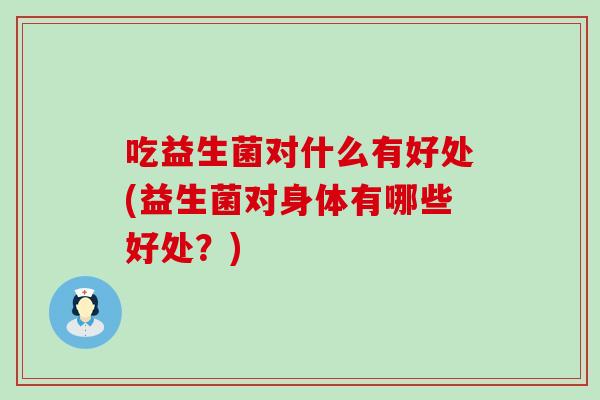 吃益生菌对什么有好处(益生菌对身体有哪些好处？)