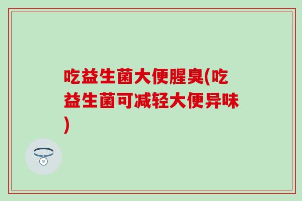 吃益生菌大便腥臭(吃益生菌可减轻大便异味)