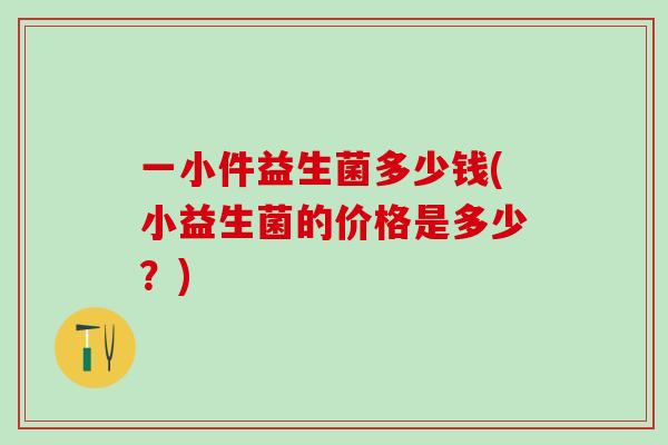 一小件益生菌多少钱(小益生菌的价格是多少？)